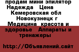 продам мини эпилятор Надежда › Цена ­ 650 - Кемеровская обл., Новокузнецк г. Медицина, красота и здоровье » Аппараты и тренажеры   